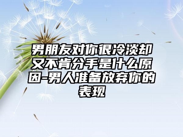 男朋友对你很冷淡却又不肯分手是什么原因-男人准备放弃你的表现