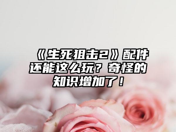 《生死狙击2》配件还能这么玩？奇怪的知识增加了！