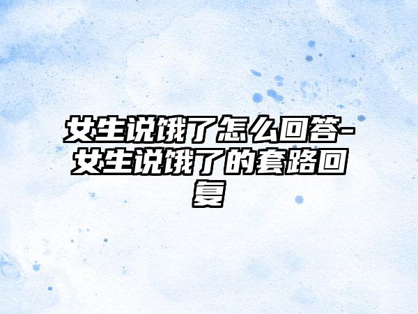 女生说饿了怎么回答-女生说饿了的套路回复