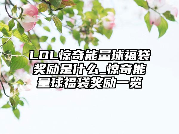 LOL惊奇能量球福袋奖励是什么_惊奇能量球福袋奖励一览