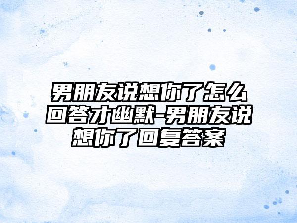 男朋友说想你了怎么回答才幽默-男朋友说想你了回复答案