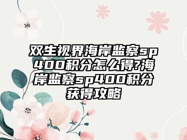 双生视界海岸监察sp400积分怎么得?海岸监察sp400积分获得攻略