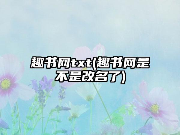 趣书网txt(趣书网是不是改名了)