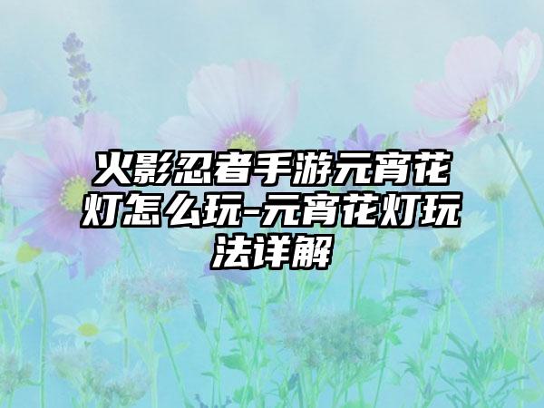 火影忍者手游元宵花灯怎么玩-元宵花灯玩法详解