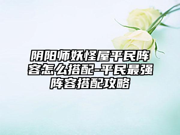 阴阳师妖怪屋平民阵容怎么搭配-平民最强阵容搭配攻略
