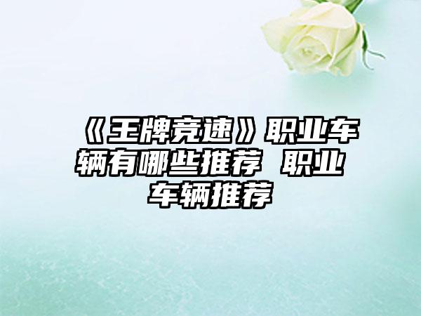 《王牌竞速》职业车辆有哪些推荐 职业车辆推荐