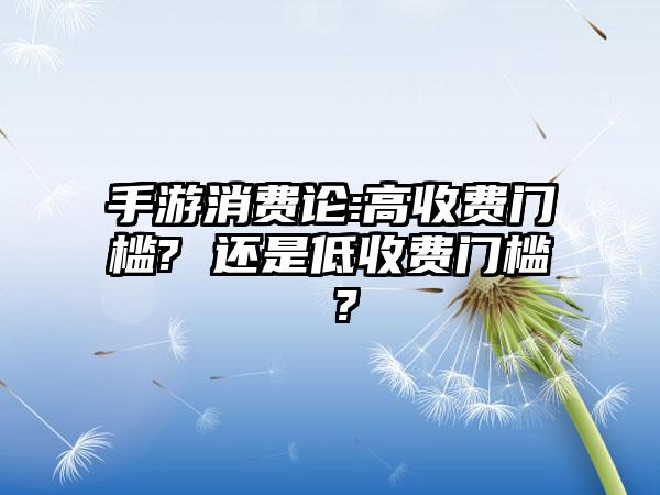 手游消费论:高收费门槛? 还是低收费门槛 ?