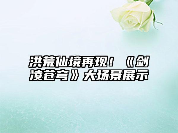 洪荒仙境再现！《剑凌苍穹》大场景展示