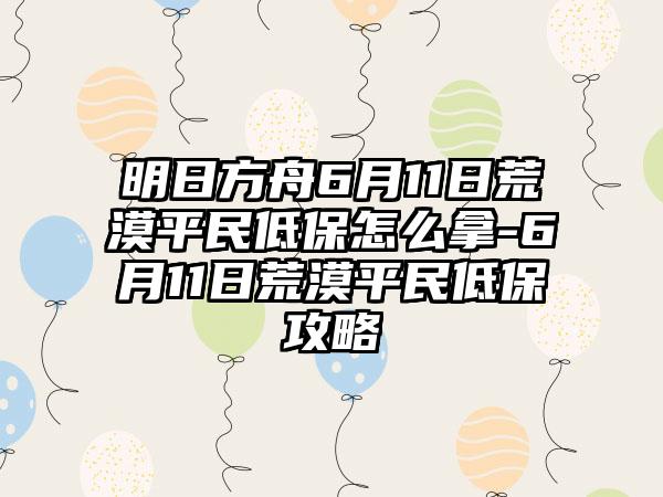 明日方舟6月11日荒漠平民低保怎么拿-6月11日荒漠平民低保攻略