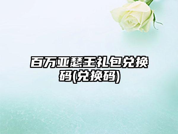 百万亚瑟王礼包兑换码(兑换码)