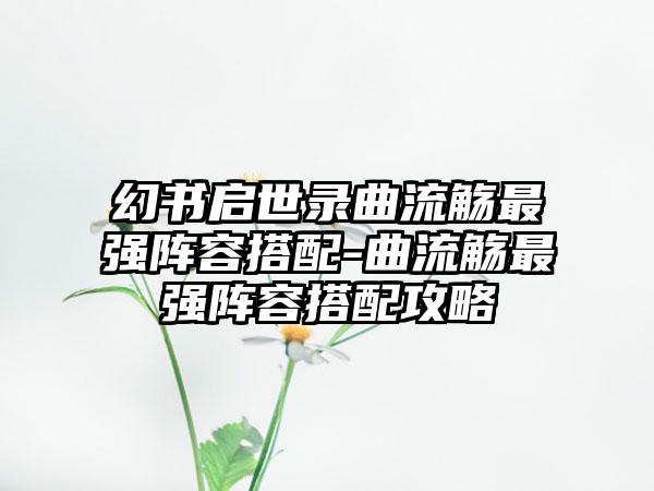 幻书启世录曲流觞最强阵容搭配-曲流觞最强阵容搭配攻略