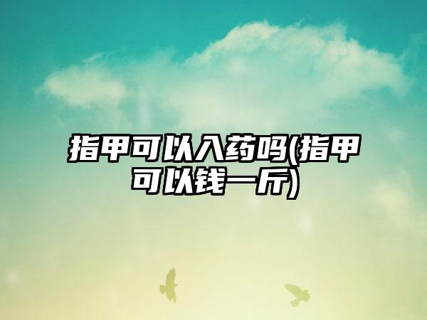 指甲可以入药吗(指甲可以钱一斤)