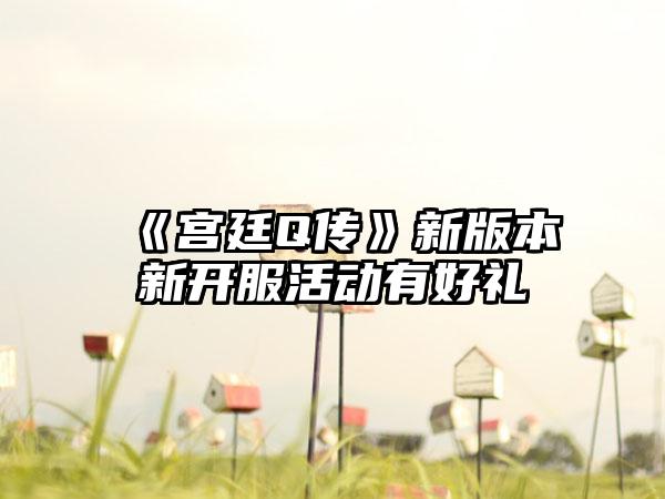《宫廷Q传》新版本新开服活动有好礼