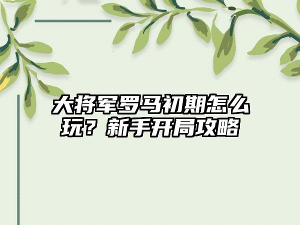 大将军罗马初期怎么玩？新手开局攻略