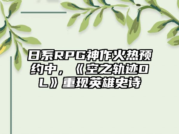 日系RPG神作火热预约中，《空之轨迹OL》重现英雄史诗