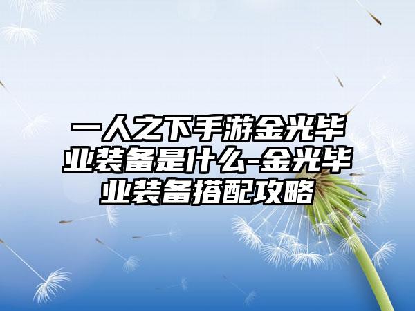 一人之下手游金光毕业装备是什么-金光毕业装备搭配攻略