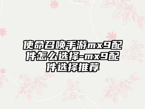使命召唤手游mx9配件怎么选择-mx9配件选择推荐