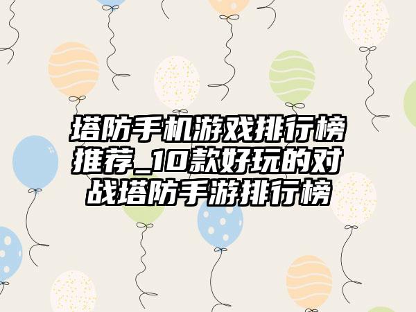 塔防手机游戏排行榜推荐_10款好玩的对战塔防手游排行榜