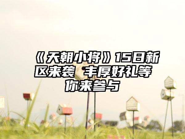 《天朝小将》15日新区来袭 丰厚好礼等你来参与