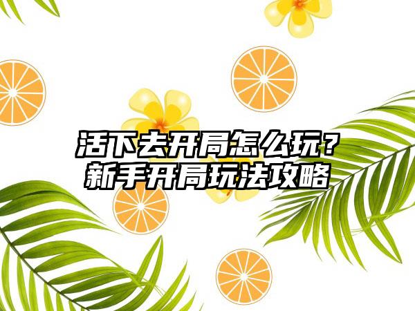 活下去开局怎么玩？新手开局玩法攻略