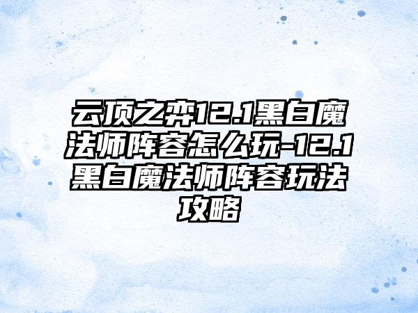 云顶之弈12.1黑白魔法师阵容怎么玩-12.1黑白魔法师阵容玩法攻略