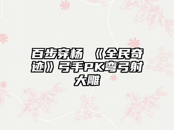 百步穿杨 《全民奇迹》弓手PK弯弓射大雕