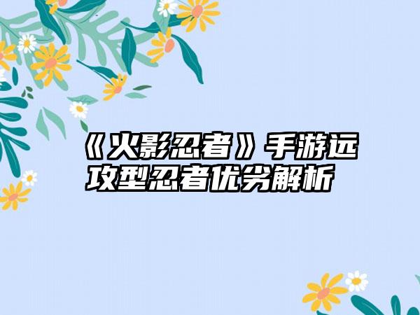 《火影忍者》手游远攻型忍者优劣解析