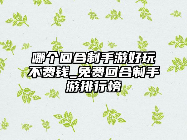 哪个回合制手游好玩不费钱_免费回合制手游排行榜