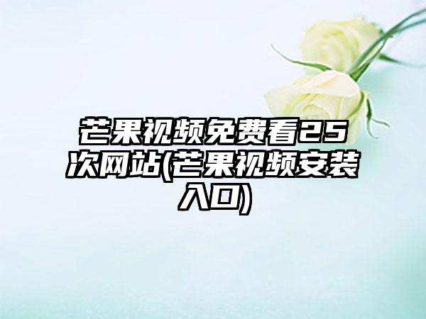 芒果视频免费看25次网站(芒果视频安装入口)