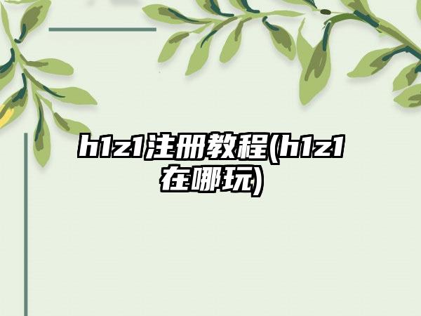 h1z1注册教程(h1z1在哪玩)