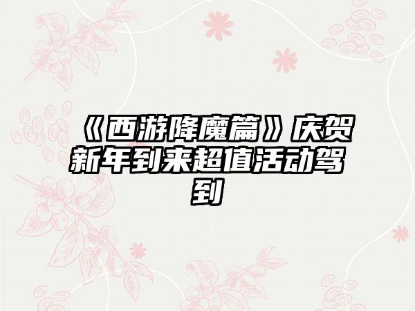 《西游降魔篇》庆贺新年到来超值活动驾到
