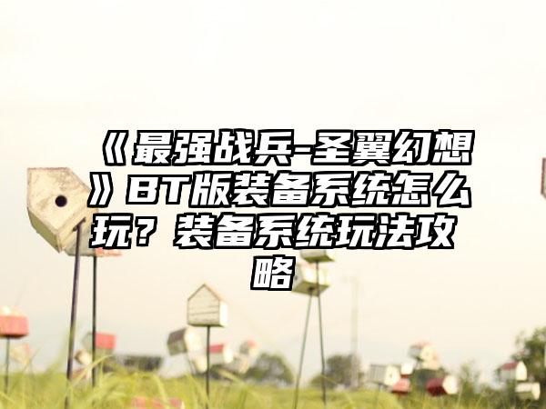 《最强战兵-圣翼幻想》BT版装备系统怎么玩？装备系统玩法攻略