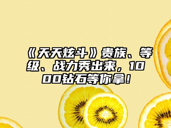 《天天炫斗》贵族、等级、战力秀出来，1000钻石等你拿！