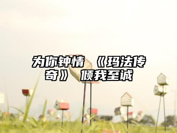为你钟情 《玛法传奇》 倾我至诚