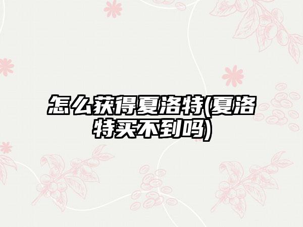 怎么获得夏洛特(夏洛特买不到吗)