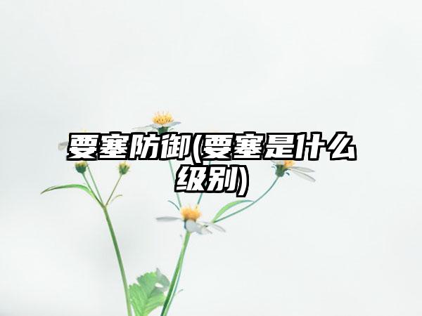 要塞防御(要塞是什么级别)