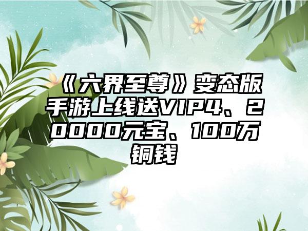《六界至尊》变态版手游上线送VIP4、20000元宝、100万铜钱