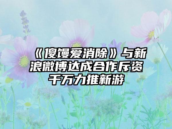 《傻馒爱消除》与新浪微博达成合作斥资千万力推新游