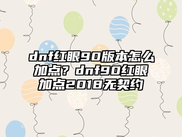 dnf红眼90版本怎么加点？dnf90红眼加点2018无契约