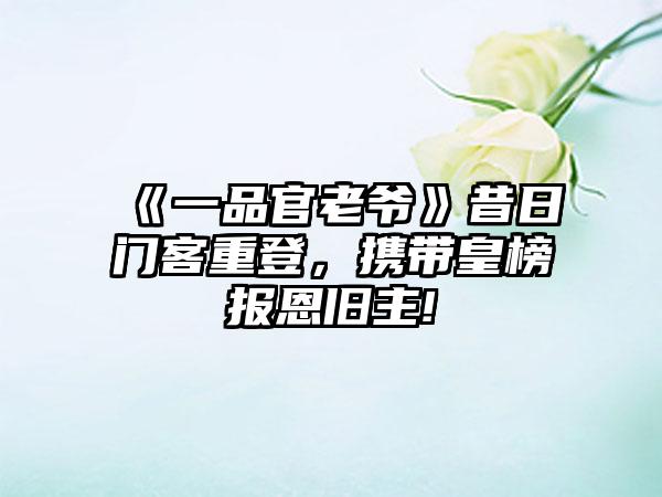 《一品官老爷》昔日门客重登，携带皇榜报恩旧主!