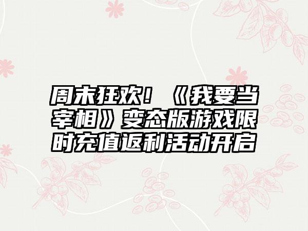 周末狂欢！《我要当宰相》变态版游戏限时充值返利活动开启