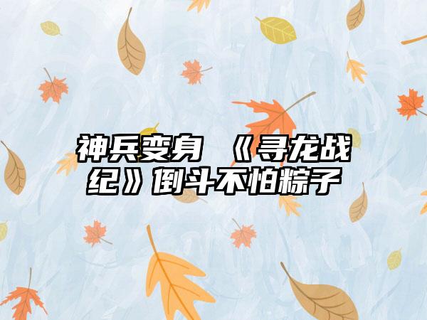 神兵变身 《寻龙战纪》倒斗不怕粽子