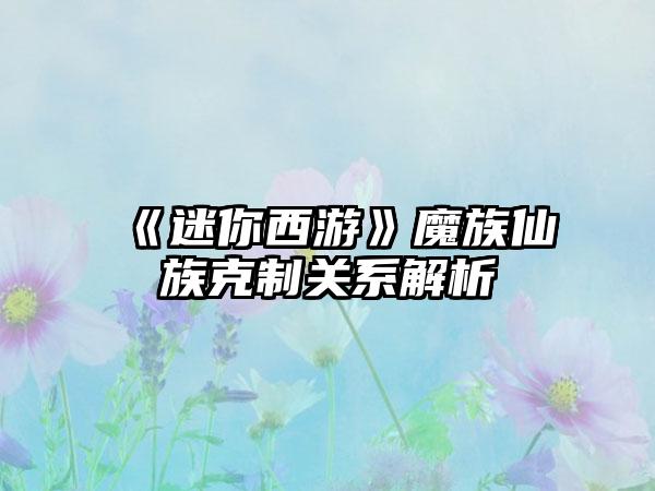 《迷你西游》魔族仙族克制关系解析