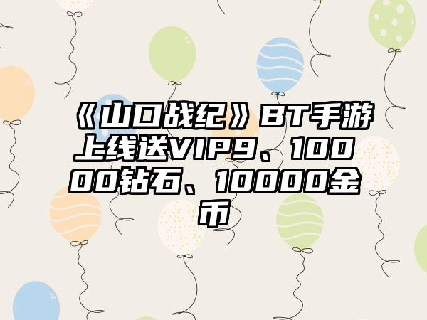 《山口战纪》BT手游上线送VIP9、10000钻石、10000金币