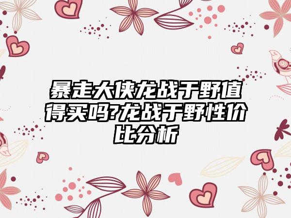 暴走大侠龙战于野值得买吗?龙战于野性价比分析
