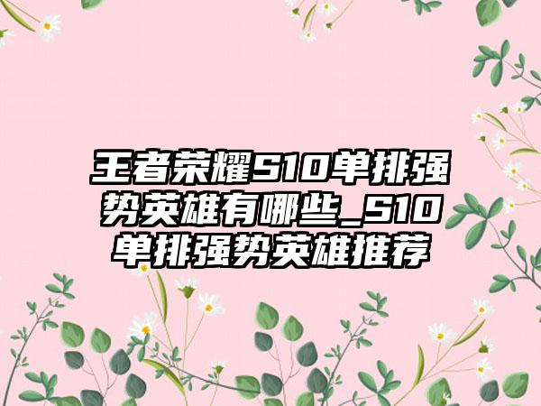 王者荣耀S10单排强势英雄有哪些_S10单排强势英雄推荐