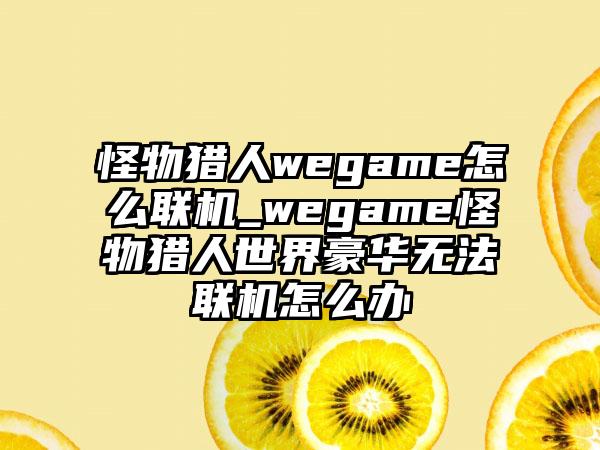 怪物猎人wegame怎么联机_wegame怪物猎人世界豪华无法联机怎么办