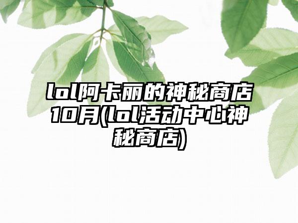 lol阿卡丽的神秘商店10月(lol活动中心神秘商店)