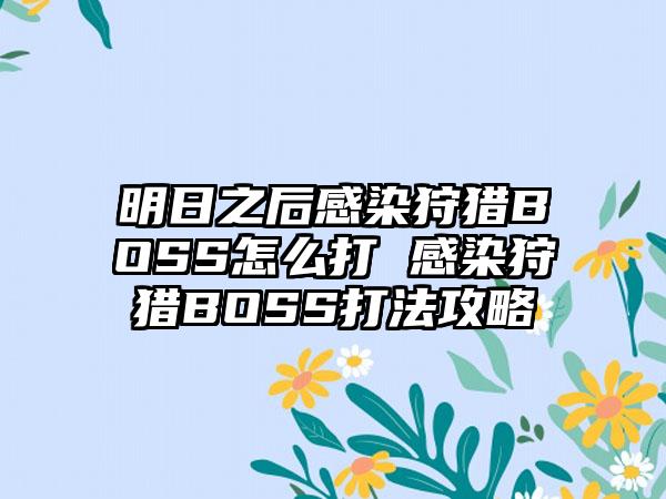 明日之后感染狩猎BOSS怎么打 感染狩猎BOSS打法攻略