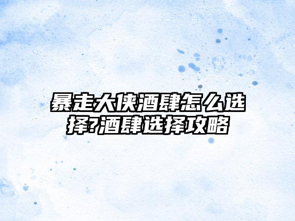 暴走大侠酒肆怎么选择?酒肆选择攻略